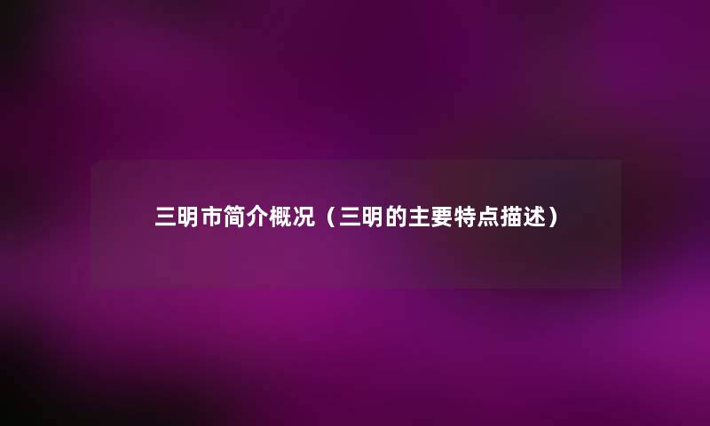 三明市简介概况(三明的主要特点描述) 三明市简介概况(三明的主要特点描述)