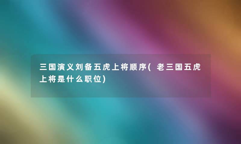 三国演义刘备五虎上将顺序(老三国五虎上将是什么职位) 三国演义刘备五虎上将顺序(老三国五虎上将是什么职位)