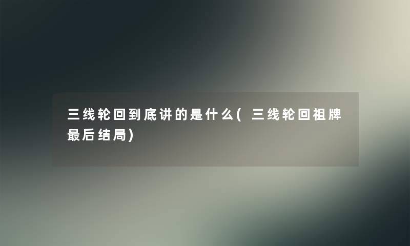 三线轮回到底讲的是什么(三线轮回祖牌这里要说结局) 三线轮回到底讲的是什么(三线轮回祖牌这里要说结局)