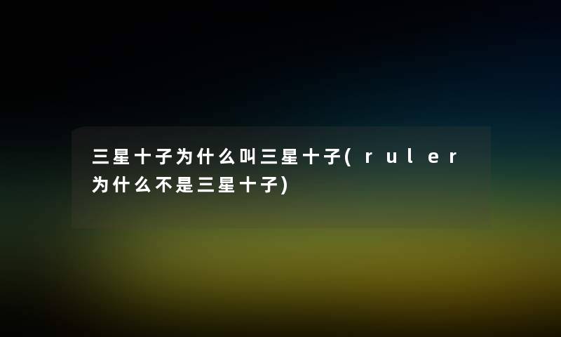 三星十子为什么叫三星十子(ruler为什么不是三星十子) 三星十子为什么叫三星十子(ruler为什么不是三星十子)