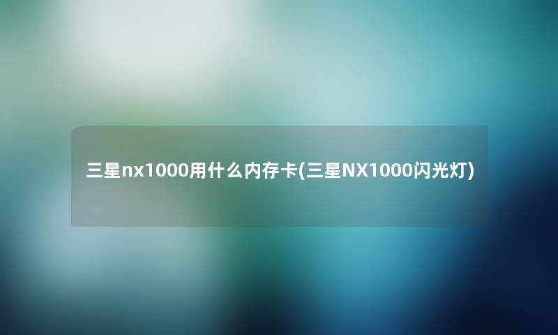 三星nx1000用什么内存卡(三星NX1000闪光灯) 三星nx1000用什么内存卡(三星NX1000闪光灯)