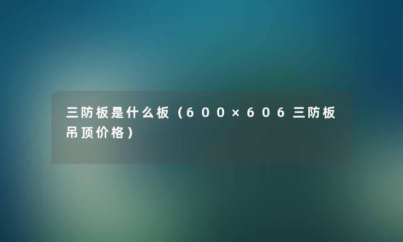 三防板是什么板(600×606三防板吊顶价格) 三防板是什么板(600×606三防板吊顶价格)