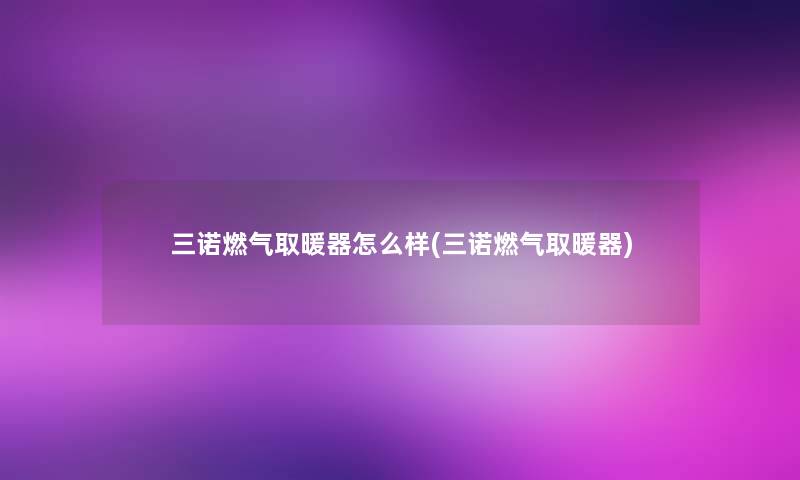 三诺燃气取暖器怎么样(三诺燃气取暖器) 三诺燃气取暖器怎么样(三诺燃气取暖器)