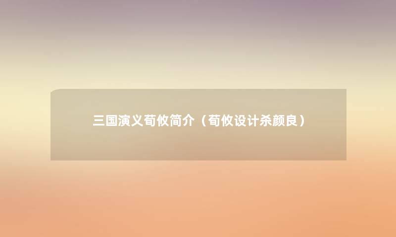 三国演义荀攸简介(荀攸设计杀颜良) 三国演义荀攸简介(荀攸设计杀颜良)