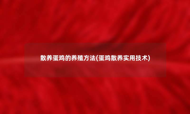 散养蛋鸡的养殖方法(蛋鸡散养实用技术) 散养蛋鸡的养殖方法(蛋鸡散养实用技术)