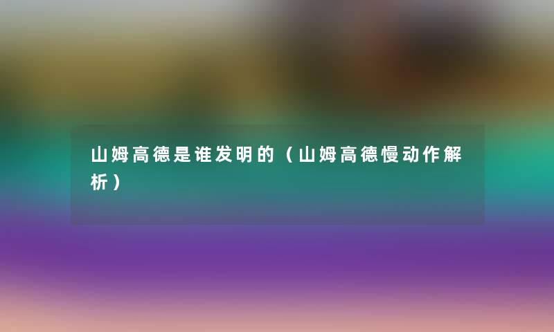 山姆高德是谁发明的(山姆高德慢动作解析) 山姆高德是谁发明的(山姆高德慢动作解析)