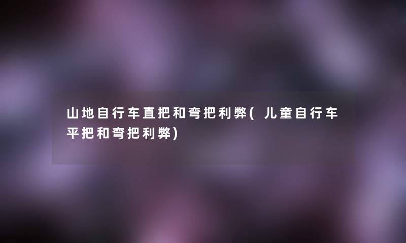山地自行车直把和弯把利弊(儿童自行车平把和弯把利弊) 山地自行车直把和弯把利弊(儿童自行车平把和弯把利弊)