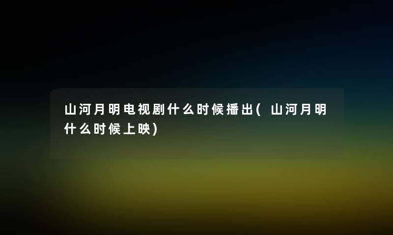 山河月明电视剧什么时候播出(山河月明什么时候上映) 山河月明电视剧什么时候播出(山河月明什么时候上映)