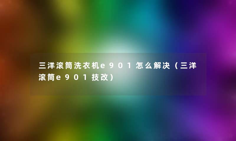 三洋滚筒洗衣机e901怎么解决(三洋滚筒e901技改) 三洋滚筒洗衣机e901怎么解决(三洋滚筒e901技改)