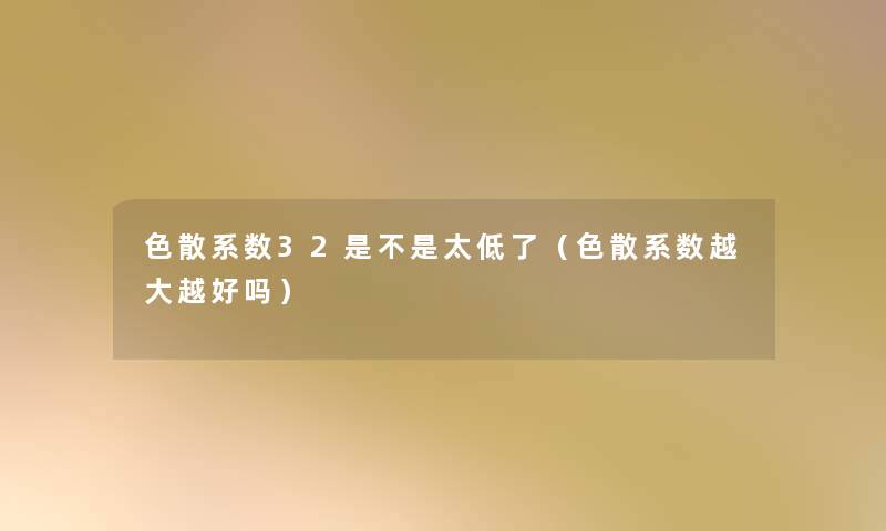色散系数32是不是太低了(色散系数越大越好吗) 色散系数32是不是太低了(色散系数越大越好吗)