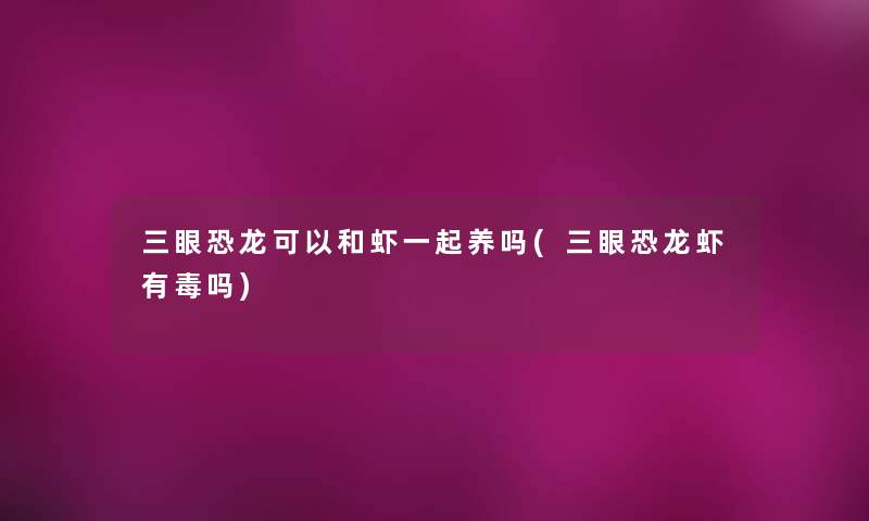 三眼恐龙可以和虾一起养吗(三眼恐龙虾有毒吗) 三眼恐龙可以和虾一起养吗(三眼恐龙虾有毒吗)