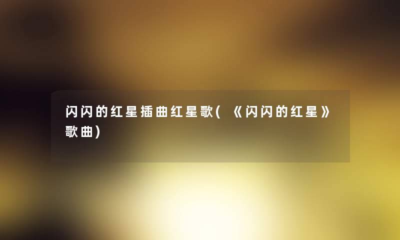 闪闪的红星插曲红星歌(《闪闪的红星》歌曲) 闪闪的红星插曲红星歌(《闪闪的红星》歌曲)