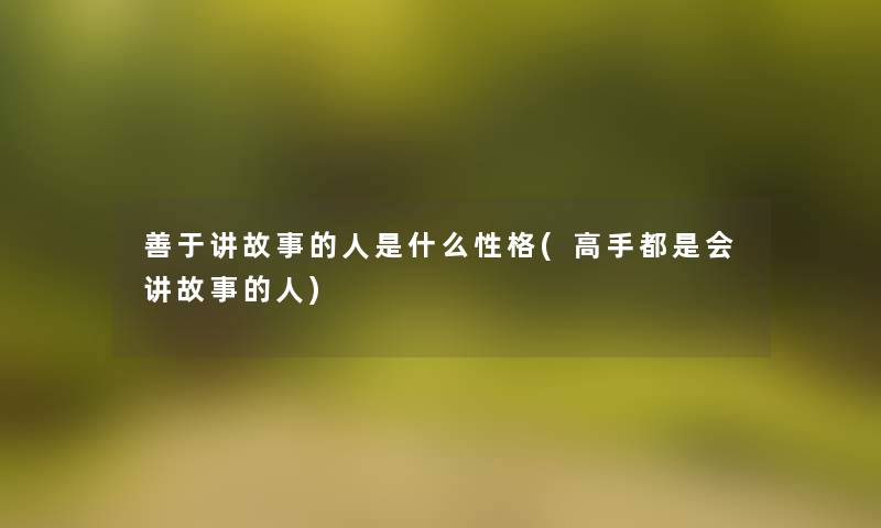 善于讲故事的人是什么性格(高手都是会讲故事的人) 善于讲故事的人是什么性格(高手都是会讲故事的人)