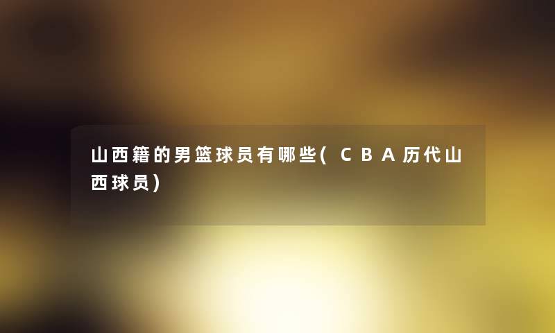 山西籍的男篮球员有哪些(CBA历代山西球员) 山西籍的男篮球员有哪些(CBA历代山西球员)