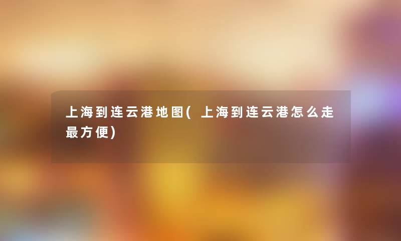上海到连云港地图(上海到连云港怎么走方便) 上海到连云港地图(上海到连云港怎么走方便)