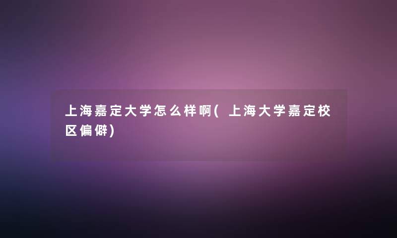 上海嘉定大学怎么样啊(上海大学嘉定校区偏僻) 上海嘉定大学怎么样啊(上海大学嘉定校区偏僻)