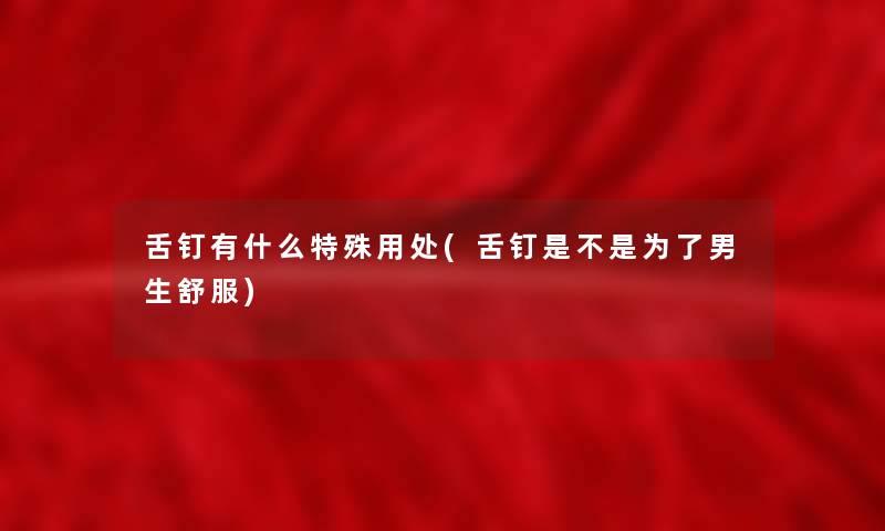 舌钉有什么特殊用处(舌钉是不是为了男生舒服) 舌钉有什么特殊用处(舌钉是不是为了男生舒服)