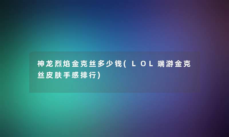 神龙烈焰金克丝多少钱(LOL端游金克丝皮肤手感整理) 神龙烈焰金克丝多少钱(LOL端游金克丝皮肤手感整理)