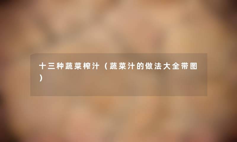 十三种蔬菜榨汁(蔬菜汁的做法大全带图) 十三种蔬菜榨汁(蔬菜汁的做法大全带图)