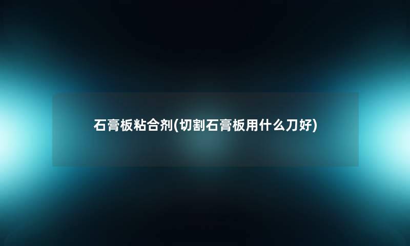 石膏板粘合剂(切割石膏板用什么刀好) 石膏板粘合剂(切割石膏板用什么刀好)