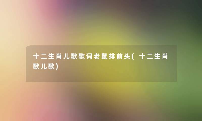 十二生肖儿歌歌词老鼠排前头(十二生肖歌儿歌) 十二生肖儿歌歌词老鼠排前头(十二生肖歌儿歌)