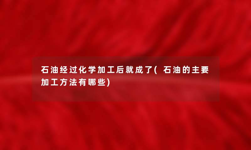 石油经过化学加工后就成了(石油的主要加工方法有哪些) 石油经过化学加工后就成了(石油的主要加工方法有哪些)