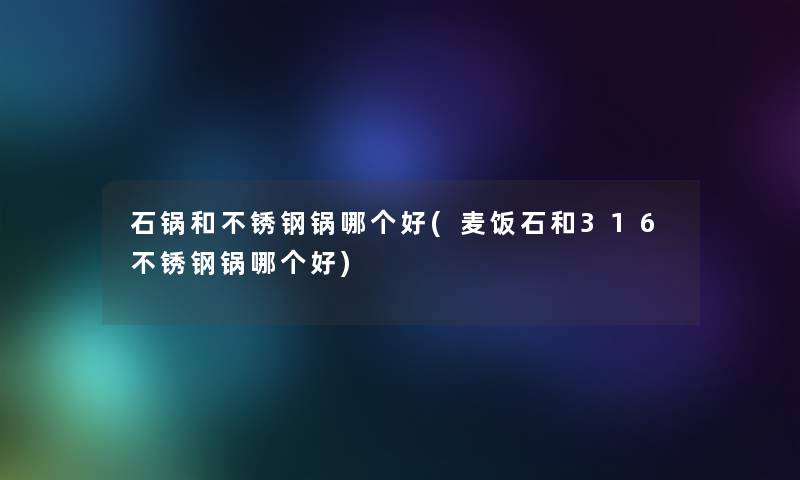 石锅和不锈钢锅哪个好(麦饭石和316不锈钢锅哪个好) 石锅和不锈钢锅哪个好(麦饭石和316不锈钢锅哪个好)