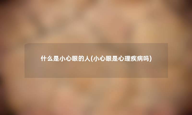 什么是小心眼的人(小心眼是心理疾病吗) 什么是小心眼的人(小心眼是心理疾病吗)