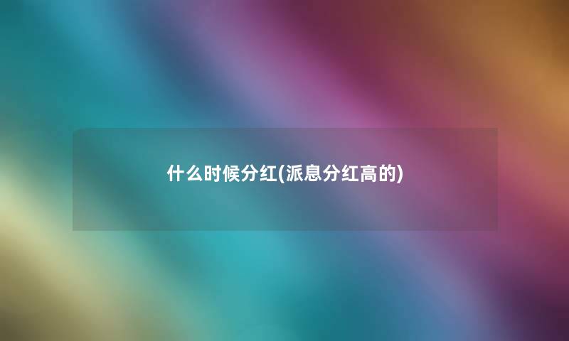 什么时候分红(派息分红高的) 什么时候分红(派息分红高的)