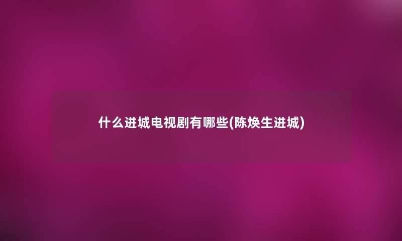 什么进城电视剧有哪些(陈焕生进城) 什么进城电视剧有哪些(陈焕生进城)