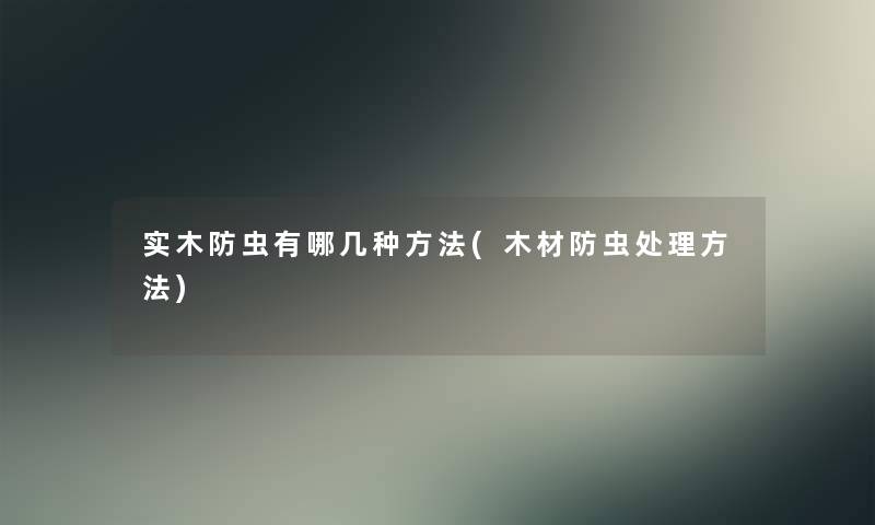 实木防虫有哪几种方法(木材防虫处理方法) 实木防虫有哪几种方法(木材防虫处理方法)