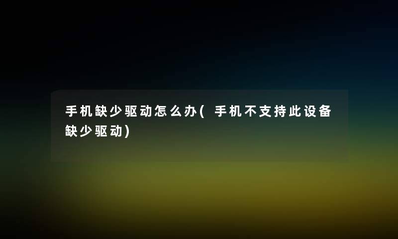 手机缺少驱动怎么办(手机不支持此设备缺少驱动) 手机缺少驱动怎么办(手机不支持此设备缺少驱动)