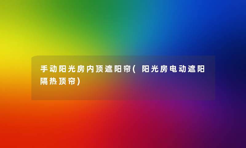 手动阳光房内顶遮阳帘(阳光房电动遮阳隔热顶帘) 手动阳光房内顶遮阳帘(阳光房电动遮阳隔热顶帘)