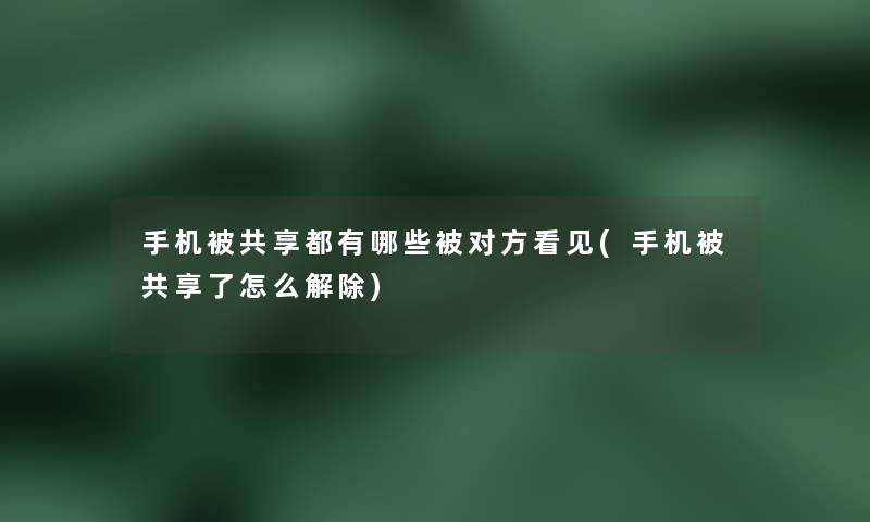 手机被共享都有哪些被对方看见(手机被共享了怎么解除) 手机被共享都有哪些被对方看见(手机被共享了怎么解除)