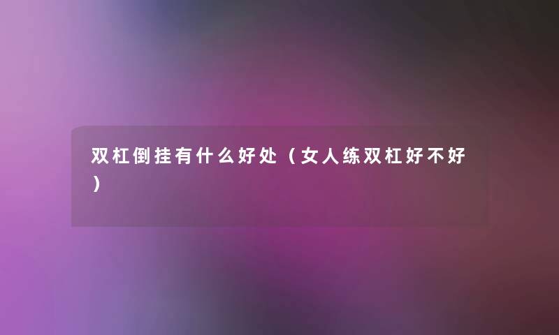 双杠倒挂有什么好处(女人练双杠好不好) 双杠倒挂有什么好处(女人练双杠好不好)