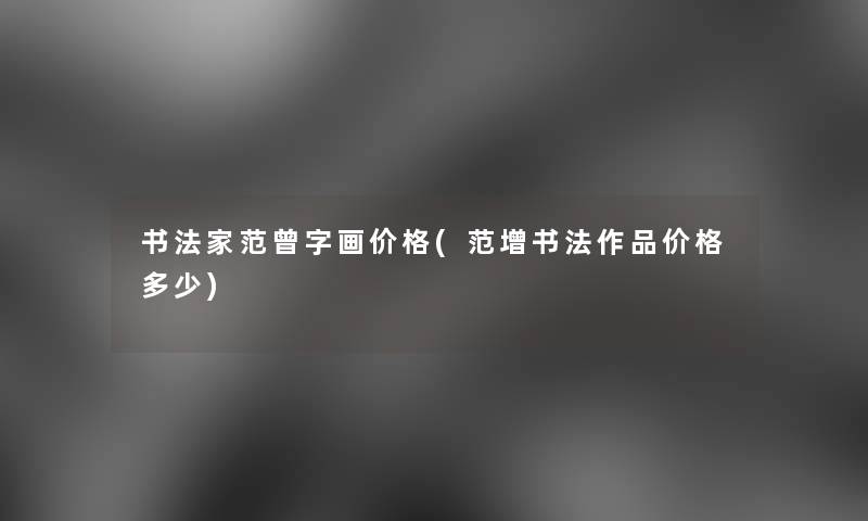 书法家范曾字画价格(范增书法作品价格多少) 书法家范曾字画价格(范增书法作品价格多少)