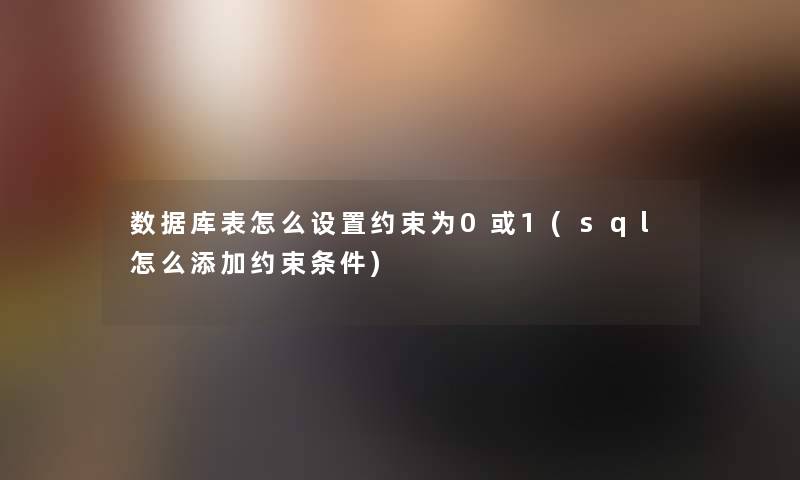 数据库表怎么设置约束为0或1(sql怎么添加约束条件) 数据库表怎么设置约束为0或1(sql怎么添加约束条件)