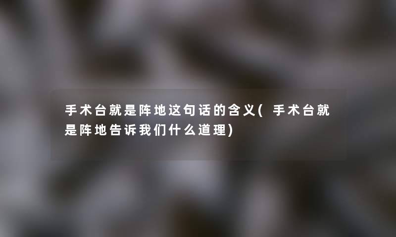 手术台就是阵地这句话的含义(手术台就是阵地告诉什么道理) 手术台就是阵地这句话的含义(手术台就是阵地告诉什么道理)