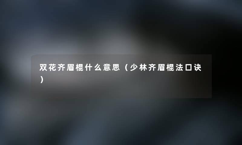 双花齐眉棍什么意思(少林齐眉棍法口诀) 双花齐眉棍什么意思(少林齐眉棍法口诀)