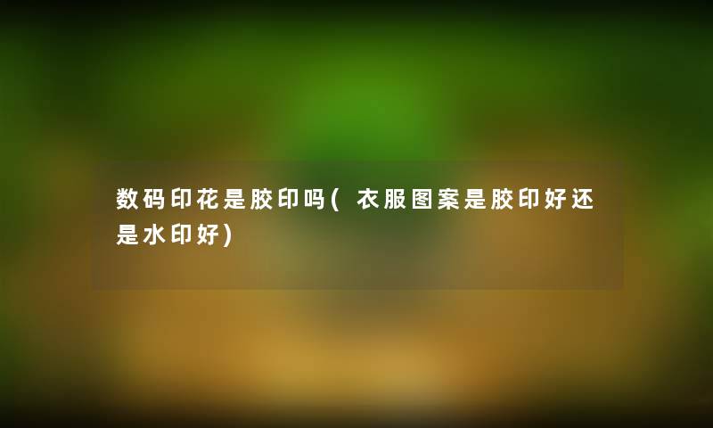 数码印花是胶印吗(衣服图案是胶印好还是水印好) 数码印花是胶印吗(衣服图案是胶印好还是水印好)