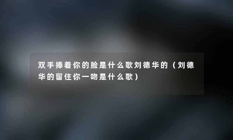 双手捧着你的脸是什么歌刘德华的(刘德华的留住你一吻是什么歌) 双手捧着你的脸是什么歌刘德华的(刘德华的留住你一吻是什么歌)