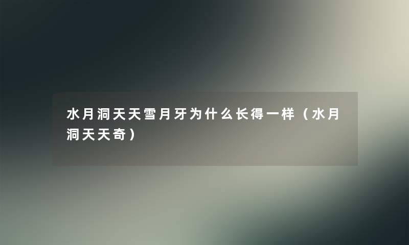 水月洞天天雪月牙为什么长得一样(水月洞天天奇) 水月洞天天雪月牙为什么长得一样(水月洞天天奇)