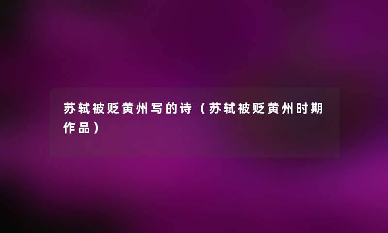 苏轼被贬黄州写的诗(苏轼被贬黄州时期作品) 苏轼被贬黄州写的诗(苏轼被贬黄州时期作品)