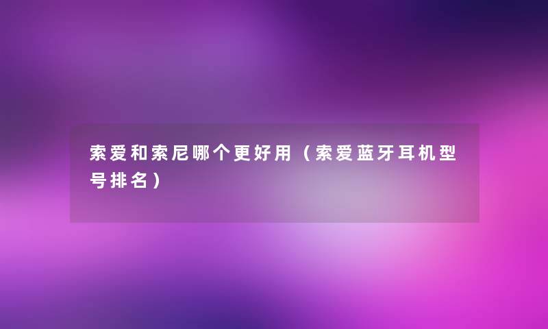 索爱和索尼哪个更好用(索爱蓝牙耳机型号推荐) 索爱和索尼哪个更好用(索爱蓝牙耳机型号推荐)