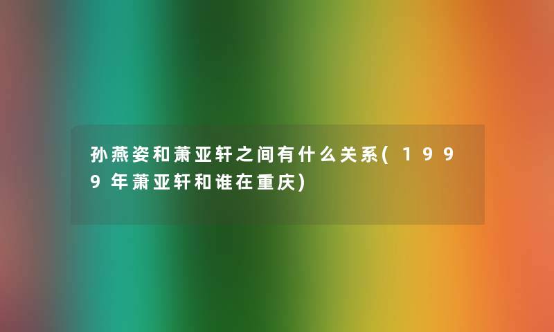 孙燕姿和萧亚轩之间有什么关系(1999年萧亚轩和谁在重庆) 孙燕姿和萧亚轩之间有什么关系(1999年萧亚轩和谁在重庆)