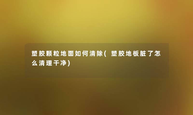 塑胶颗粒地面如何清除(塑胶地板脏了怎么清理干净) 塑胶颗粒地面如何清除(塑胶地板脏了怎么清理干净)