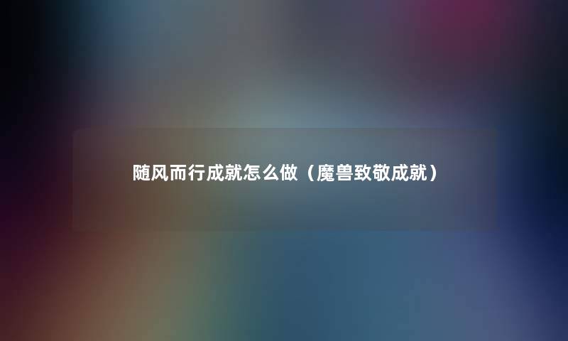随风而行成就怎么做(魔兽致敬成就) 随风而行成就怎么做(魔兽致敬成就)
