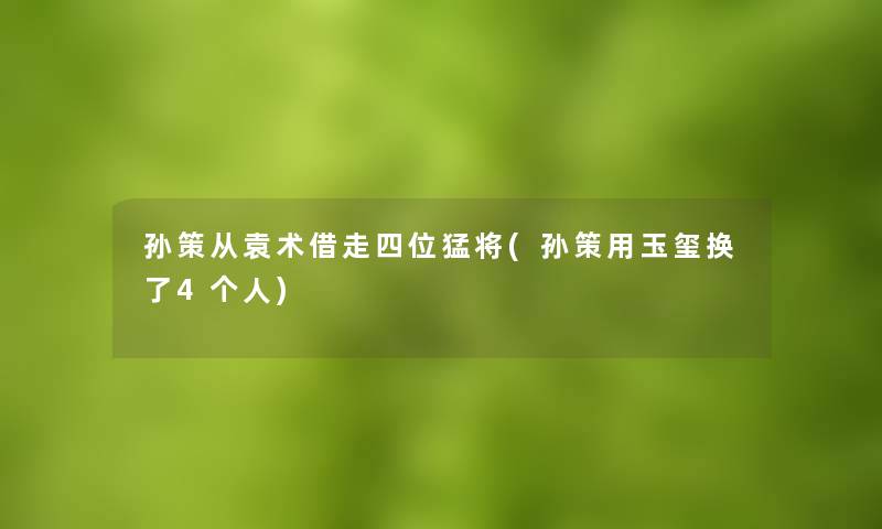 孙策从袁术借走四位猛将(孙策用玉玺换了4个人) 孙策从袁术借走四位猛将(孙策用玉玺换了4个人)