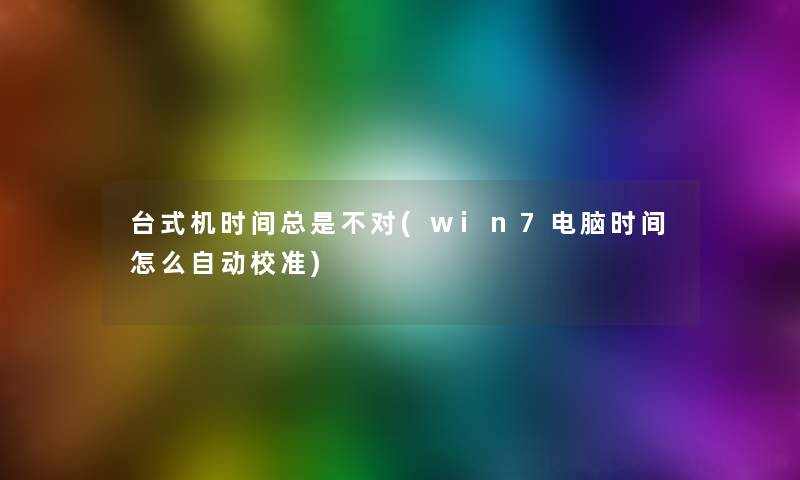 台式机时间总是不对(win7电脑时间怎么自动校准) 台式机时间总是不对(win7电脑时间怎么自动校准)
