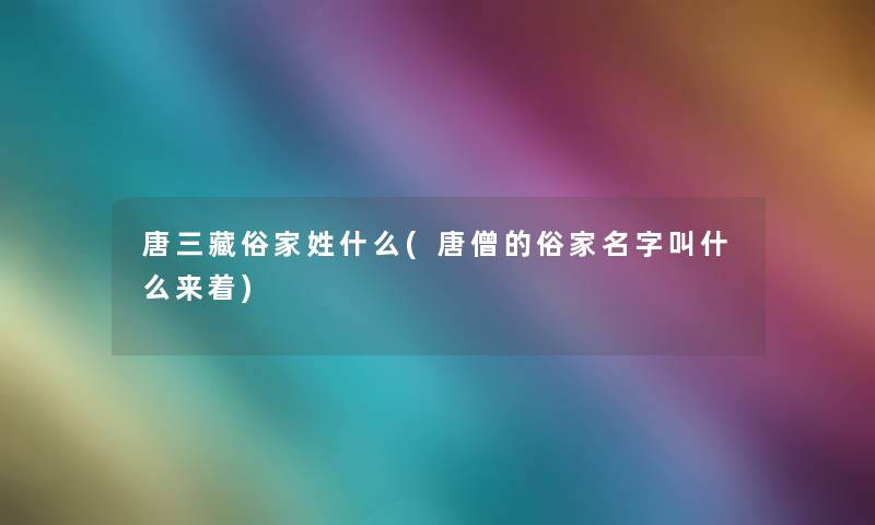 唐三藏俗家姓什么(唐僧的俗家名字叫什么来着) 唐三藏俗家姓什么(唐僧的俗家名字叫什么来着)
